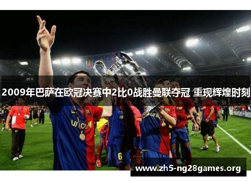 2009年巴萨在欧冠决赛中2比0战胜曼联夺冠 重现辉煌时刻