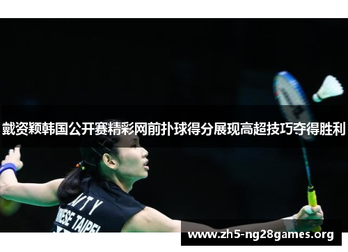 戴资颖韩国公开赛精彩网前扑球得分展现高超技巧夺得胜利 戴资颖韩国公开赛精彩网前扑球得分展现高超技巧夺得胜利