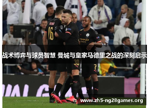 战术博弈与球员智慧 曼城与皇家马德里之战的深刻启示