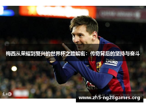 梅西从荣耀到复兴的世界杯之路解密：传奇背后的坚持与奋斗