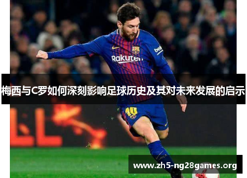 梅西与C罗如何深刻影响足球历史及其对未来发展的启示