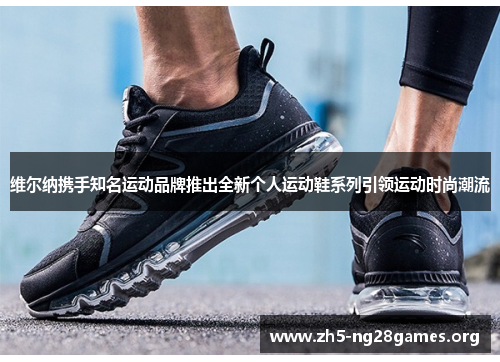 维尔纳携手知名运动品牌推出全新个人运动鞋系列引领运动时尚潮流