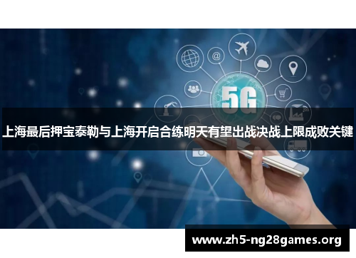 上海最后押宝泰勒与上海开启合练明天有望出战决战上限成败关键