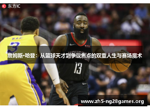 詹姆斯·哈登：从篮球天才到争议焦点的双重人生与赛场魔术