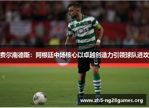 费尔南德斯:阿根廷中场核心以卓越创造力引领球队进攻 费尔南德斯:阿根廷中场核心以卓越创造力引领球队进攻