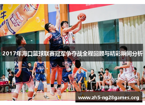 2017年海口篮球联赛冠军争夺战全程回顾与精彩瞬间分析