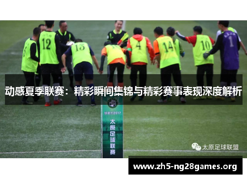 动感夏季联赛：精彩瞬间集锦与精彩赛事表现深度解析