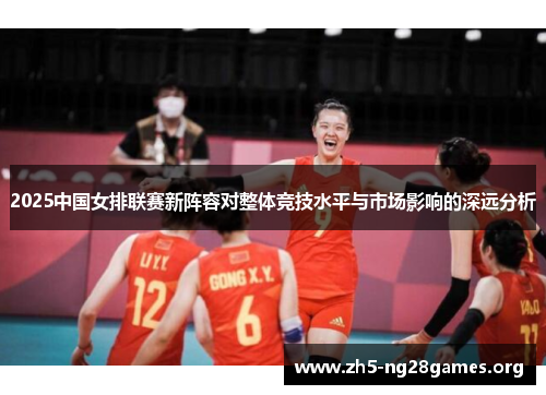 2025中国女排联赛新阵容对整体竞技水平与市场影响的深远分析