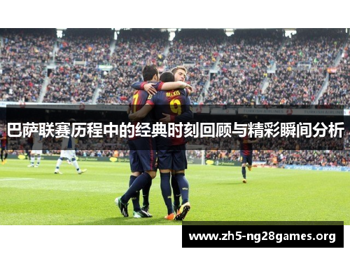 巴萨联赛历程中的经典时刻回顾与精彩瞬间分析