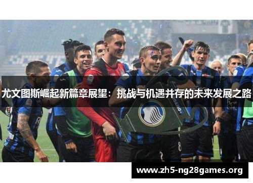 尤文图斯崛起新篇章展望：挑战与机遇并存的未来发展之路