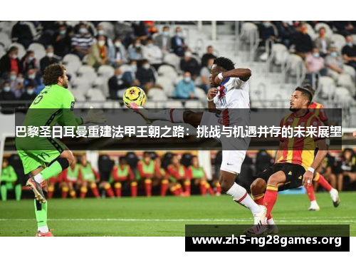 巴黎圣日耳曼重建法甲王朝之路：挑战与机遇并存的未来展望