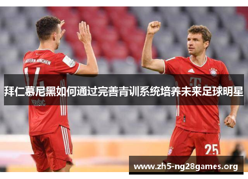 拜仁慕尼黑如何通过完善青训系统培养未来足球明星