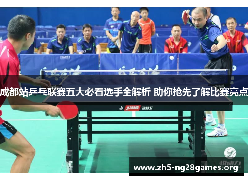 成都站乒乓联赛五大必看选手全解析 助你抢先了解比赛亮点