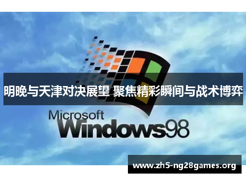 明晚与天津对决展望 聚焦精彩瞬间与战术博弈