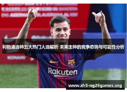 利物浦选帅五大热门人选解析 未来主帅的竞争态势与可能性分析