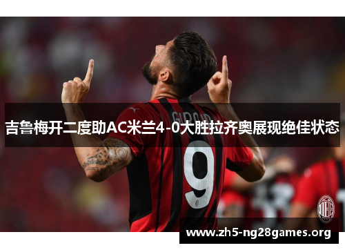 吉鲁梅开二度助AC米兰4-0大胜拉齐奥展现绝佳状态
