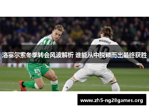 洛塞尔索冬季转会风波解析 谁能从中脱颖而出最终获胜