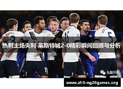 热刺主场失利 莱斯特城2-0精彩瞬间回顾与分析