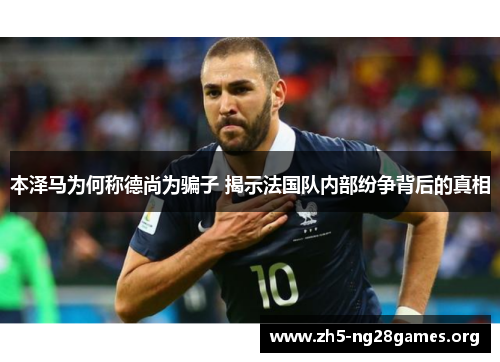 本泽马为何称德尚为骗子 揭示法国队内部纷争背后的真相