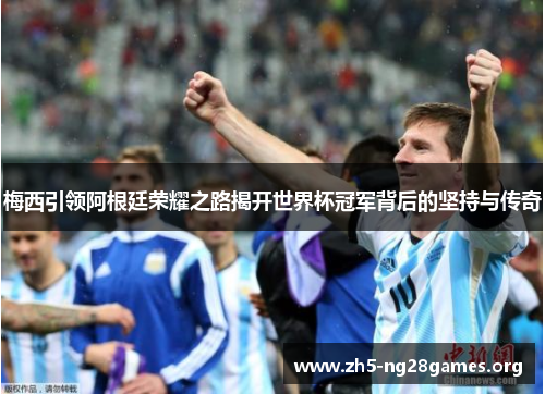 梅西引领阿根廷荣耀之路揭开世界杯冠军背后的坚持与传奇