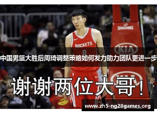 中国男篮大胜后周琦调整策略如何发力助力团队更进一步