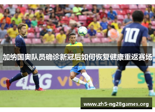 加纳国奥队员确诊新冠后如何恢复健康重返赛场