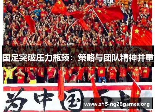 国足突破压力瓶颈：策略与团队精神并重