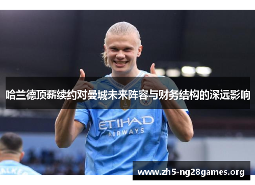 哈兰德顶薪续约对曼城未来阵容与财务结构的深远影响