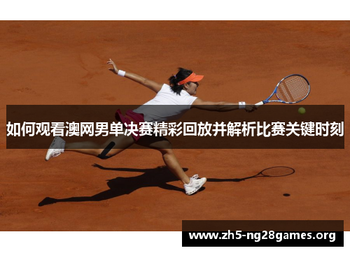 如何观看澳网男单决赛精彩回放并解析比赛关键时刻 如何观看澳网男单决赛精彩回放并解析比赛关键时刻
