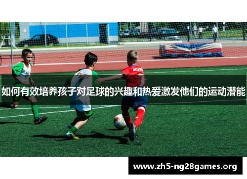 如何有效培养孩子对足球的兴趣和热爱激发他们的运动潜能