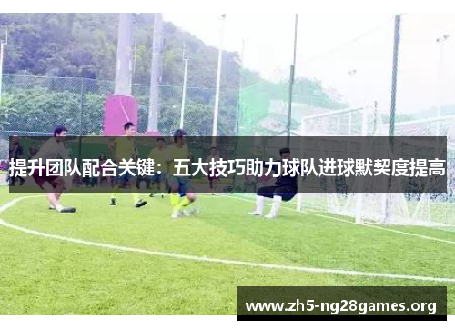 提升团队配合关键：五大技巧助力球队进球默契度提高