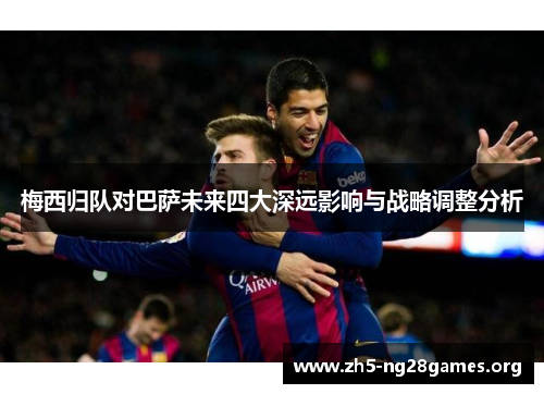 梅西归队对巴萨未来四大深远影响与战略调整分析