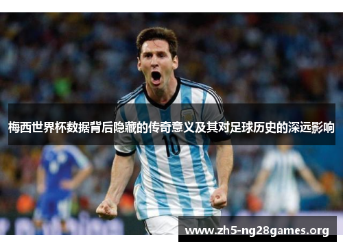 梅西世界杯数据背后隐藏的传奇意义及其对足球历史的深远影响 梅西世界杯数据背后隐藏的传奇意义及其对足球历史的深远影响