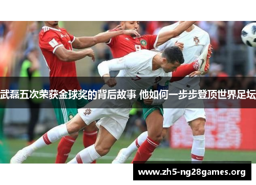 武磊五次荣获金球奖的背后故事 他如何一步步登顶世界足坛