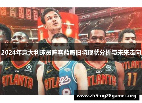 2024年意大利球员阵容蓝鹰旧将现状分析与未来走向