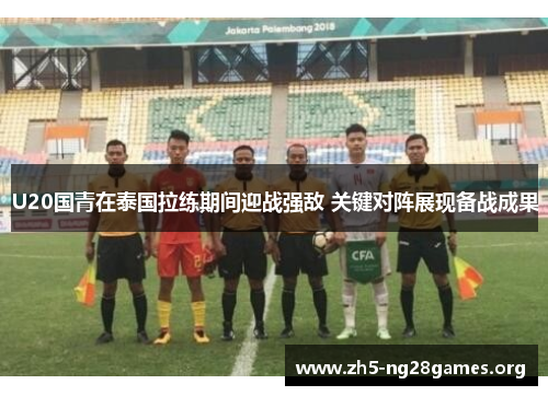 U20国青在泰国拉练期间迎战强敌 关键对阵展现备战成果