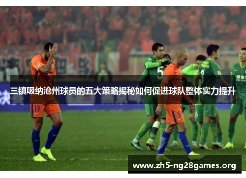 三镇吸纳沧州球员的五大策略揭秘如何促进球队整体实力提升