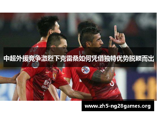 中超外援竞争激烈下克雷桑如何凭借独特优势脱颖而出