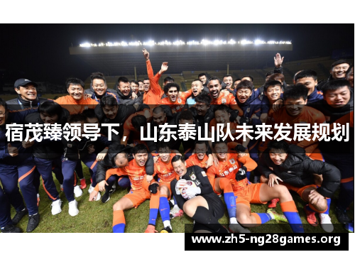 宿茂臻领导下，山东泰山队未来发展规划