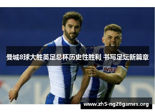 曼城8球大胜英足总杯历史性胜利 书写足坛新篇章