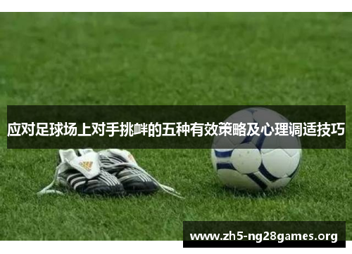 应对足球场上对手挑衅的五种有效策略及心理调适技巧