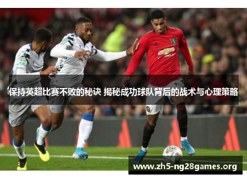 保持英超比赛不败的秘诀 揭秘成功球队背后的战术与心理策略