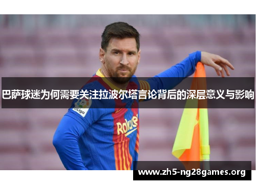巴萨球迷为何需要关注拉波尔塔言论背后的深层意义与影响