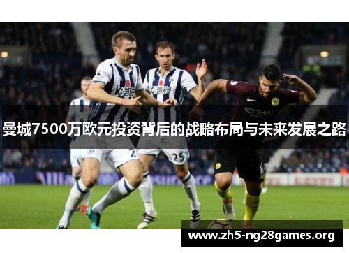 曼城7500万欧元投资背后的战略布局与未来发展之路