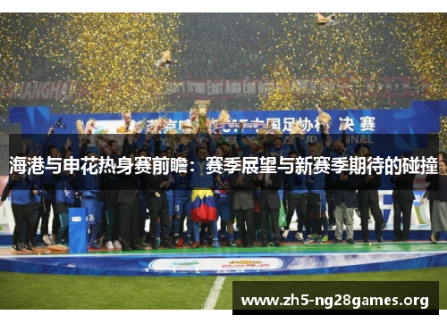海港与申花热身赛前瞻：赛季展望与新赛季期待的碰撞