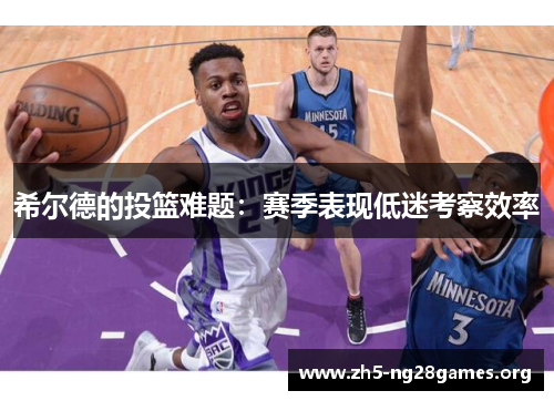 希尔德的投篮难题：赛季表现低迷考察效率
