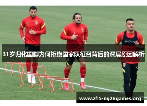 31岁归化国脚为何拒绝国家队征召背后的深层原因解析
