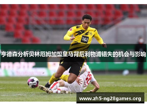 亨德森分析贝林厄姆加盟皇马背后利物浦错失的机会与影响