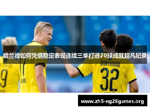 哈兰德如何凭借稳定表现连续三季打进20球成就超凡纪录