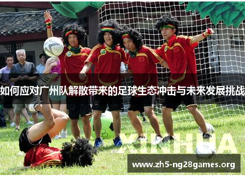 如何应对广州队解散带来的足球生态冲击与未来发展挑战